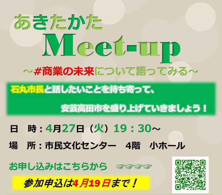 あきたかたMeet-up~#商業の未来について語ってみる~を開催します。日時は4月27日火曜日、19時30分からです。場所は、市民文化センター4階小ホールです。参加を申し込みは4月19日まで受け付けています。石丸市長と話したいことを持ち寄って、安芸高田市を盛り上げていきましょう。